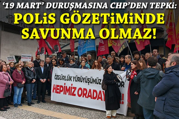 '19 Mart' duruşmasına CHP'den tepki: Silahlı polis gözetiminde savunma olmaz!