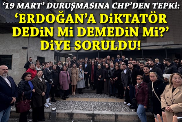 '19 Mart' duruşmasına CHP'den tepki: ‘Erdoğan’a diktatör dedin mi?’ sorusu soruluyor!