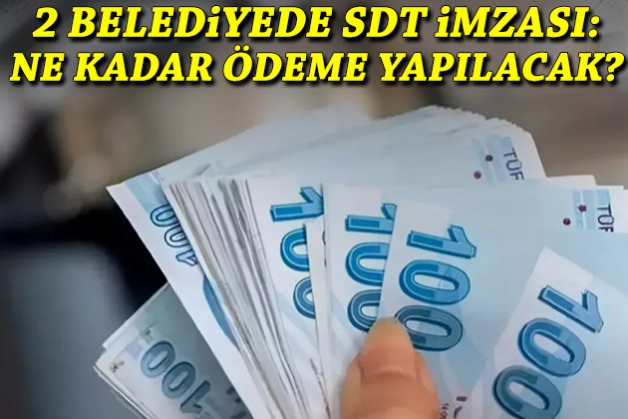 2 ilçe belediyesinde SDT imzası: Ne kadar ödeme yapılacak?