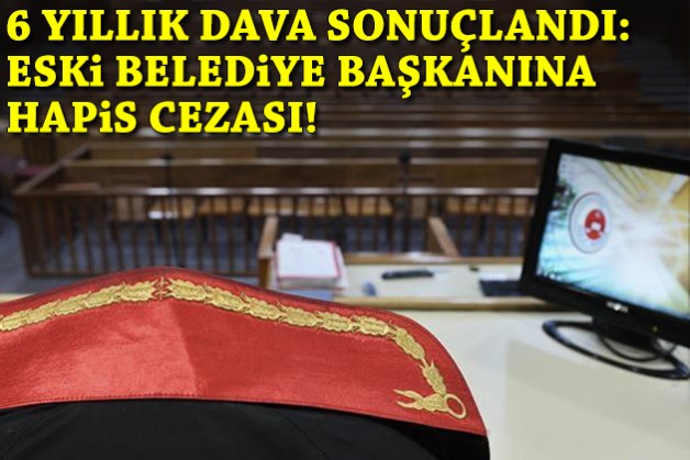 6 yıllık dava sonuçlandı: Eski belediye başkanına hapis cezası!