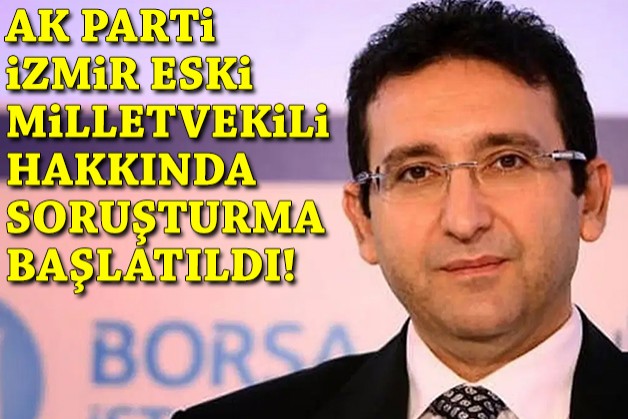 AK Parti İzmir eski Milletvekili hakkında soruşturma başlatıldı