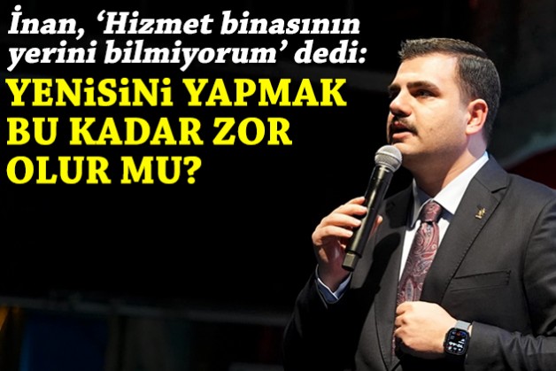 AK Partili İnan 'Hizmet binasının yerini bilmiyorum' dedi: Yenisini yapmak bu kadar zor olur mu?