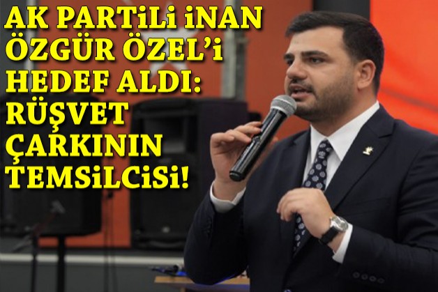 AK Partili İnan'dan YENİ Parti Lideri Özel'e sert sözler: Rüşvet çarkının temsilcisi