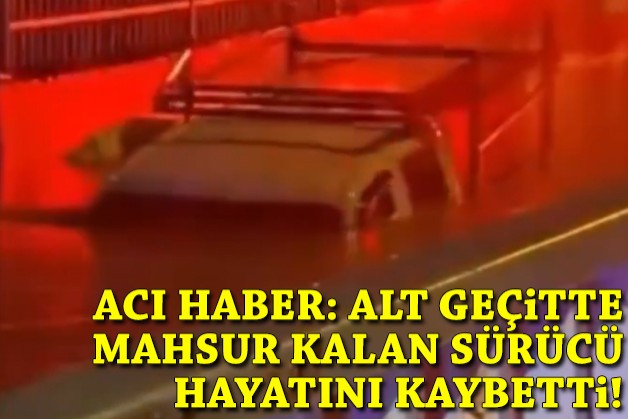 Acı haber: Alt geçitte mahsur kalan sürücü hayatını kaybetti