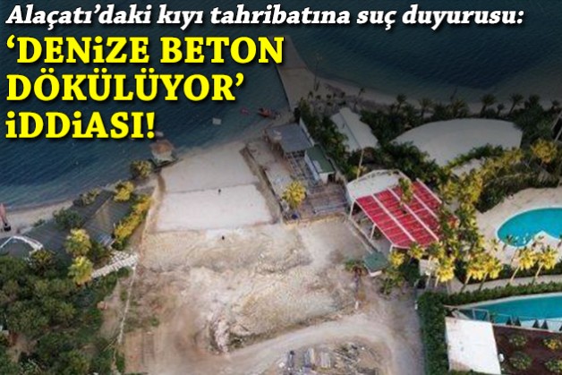 Alaçatı'daki kıyı tahribatına suç duyurusu: 'Denize beton dökülüyor' iddiası!