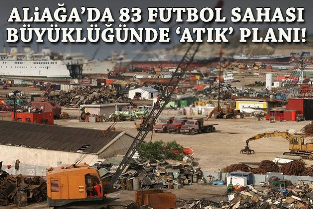 Aliağa’da 83 futbol sahası büyüklüğünde 'atık' planı!