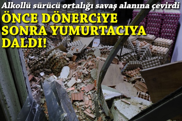 Alkollü sürücü önce dönerciye sonra yumurtacıya daldı!