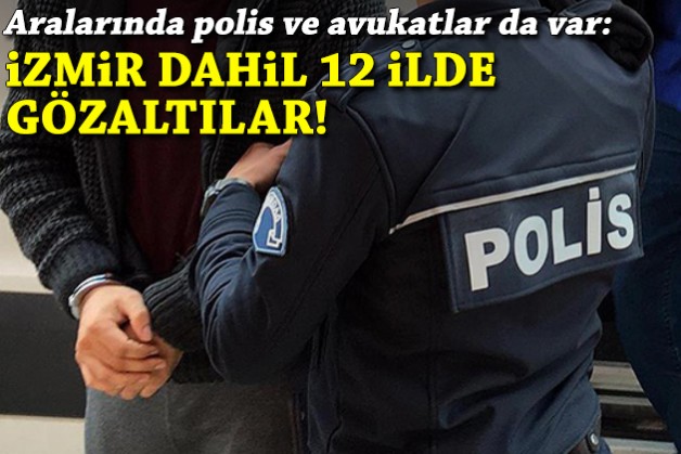 Aralarında polis ve avukatlar da var: İzmir dahil 12 ilde gözaltılar!