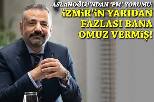 Aslanoğlu'ndan 'PM' yorumu: İzmir'in yarıdan fazlası bana omuz vermiş!