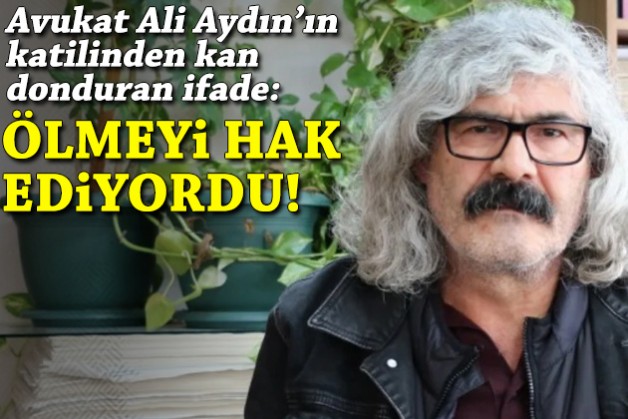 Avukat Ali Aydın'ın katili: Ölmeyi hak ediyordu!