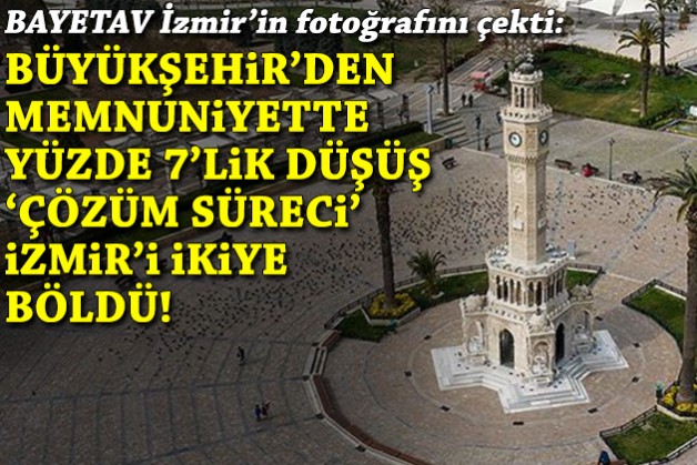 BAYETAV İzmir'in fotoğrafını çekti: Büyükşehir'den memnuniyette yüzde 7'lik düşüş, 'çözüm süreci' İzmir'i ikiye böldü!