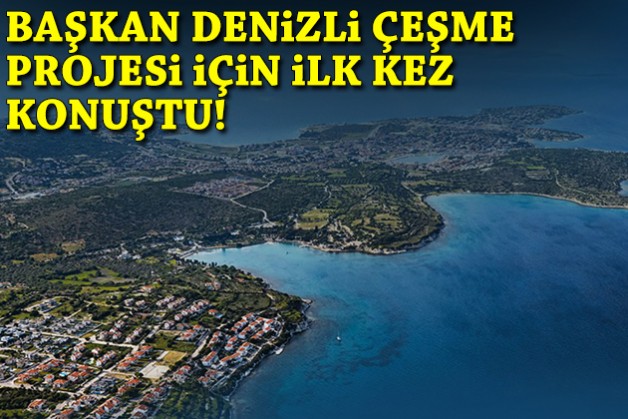 Başkan Denizli, Çeşme Projesi için ilk kez konuştu!