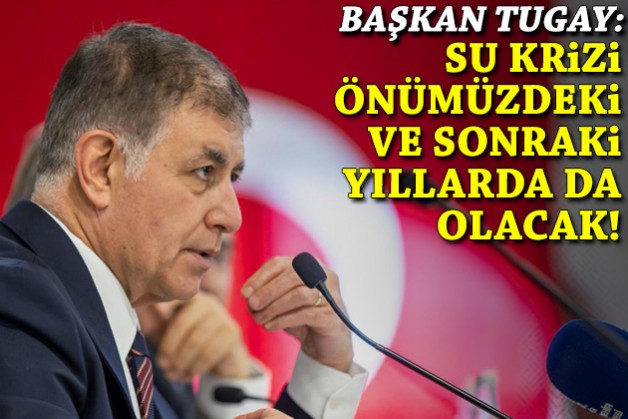 Başkan Tugay: Su krizi önümüzdeki yıl ve sonraki yıllarda da olacak!