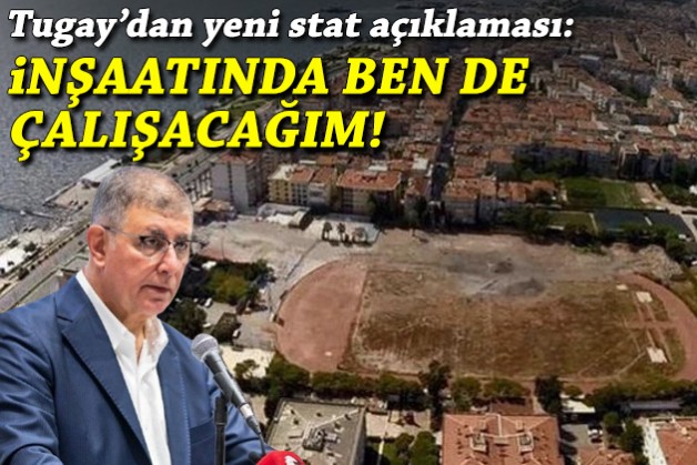 Başkan Tugay’dan yeni Karşıyaka stadı açıklaması: İnşaatında ben de çalışacağım!
