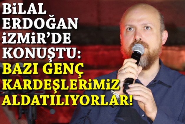 Bilal Erdoğan İzmir'de konuştu: Bazı genç kardeşlerimiz aldatılıyorlar!