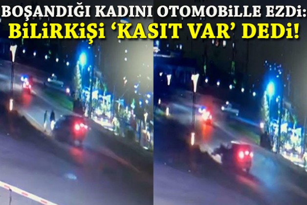Boşandığı kadını otomobille ezdi: Bilirkişi 'kasıt var' dedi!