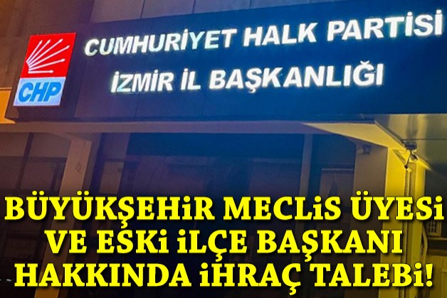 Büyükşehir Meclis Üyesi ve eski ilçe başkanı hakkında ihraç talebi!