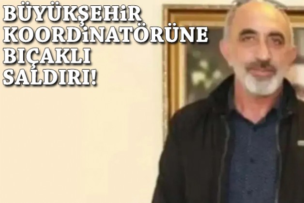 Büyükşehir koordinatörüne bıçaklı saldırı!