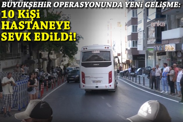 Büyükşehir soruşturmasında yeni gelişme: 10 kişi hastaneye sevk edildi!