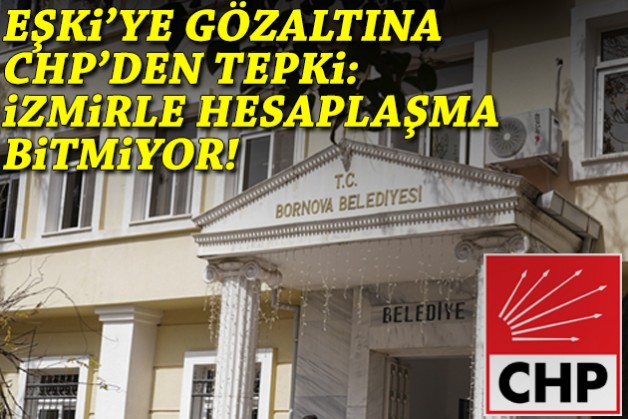 CHP'den Eşki'nin gözaltına alınmasına tepki: İzmir'le hesaplaşma bitmiyor!