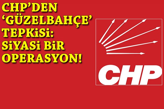 CHP'den 'Güzelbahçe' tepkisi: Siyasi bir operasyon!