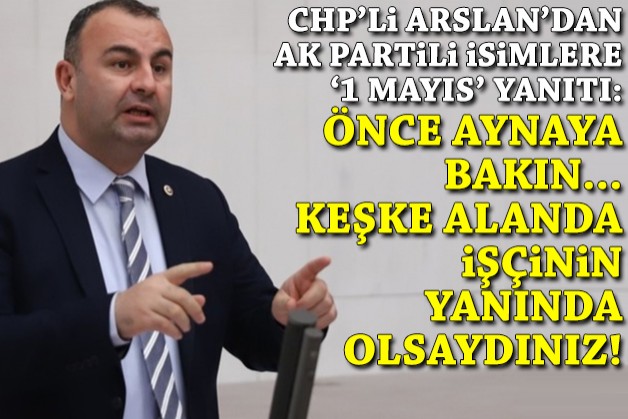 CHP'li Arslan'dan AK Partili isimlere 1 Mayıs yanıtı: Keşke alanda işçinin yanında olsaydınız!