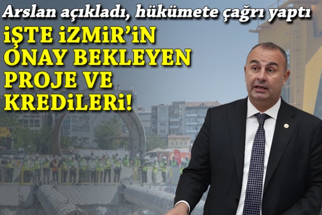 CHP'li Arslan iktidara çağrı yaptı, İzmir'in onay bekleyen proje ve kredilerini sıraladı!