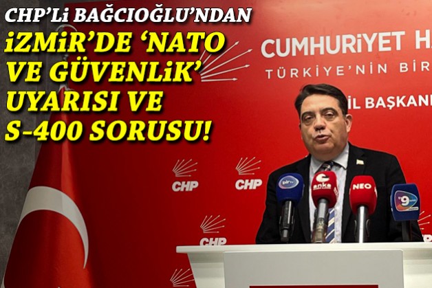 CHP'li Bağcıoğlu'ndan İzmir'de 'NATO ve güvenlik' uyarısı, S-400 sorusu!