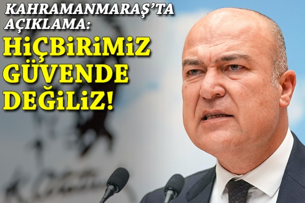 CHP'li Bakan'dan Kahramanmaraş'ta açıklama: Hiçbirimiz güvende değiliz!