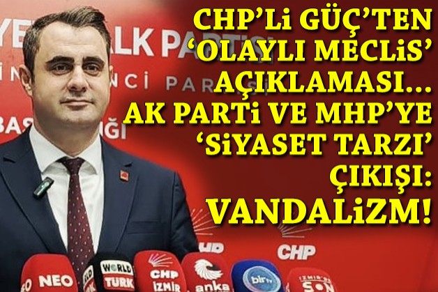 CHP'li Güç'ten AK Parti ve MHP'ye 'siyaset tarzı' eleştirisi: Vandalizm... Asla kabul edilemez!