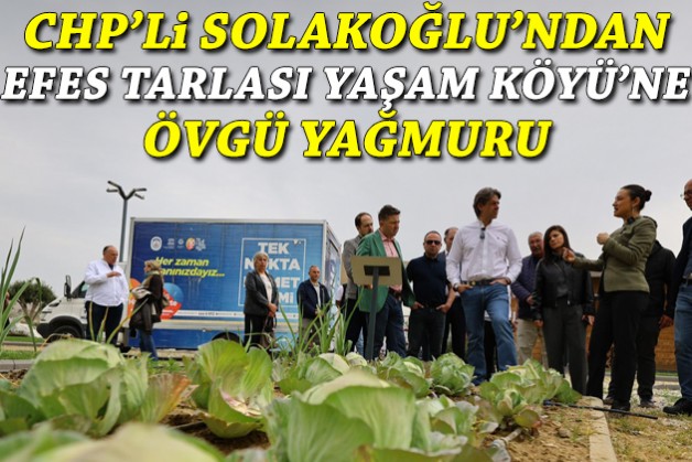 CHP'li Solakoğlu Efes Selçuk'ta: Yaşam Köyü'ne övgü yağmuru