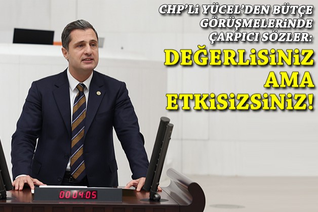 CHP'li Yücel'den bütçe görüşmelerinde çarpıcı sözler: Değerlisiniz ama etkisizsiniz!