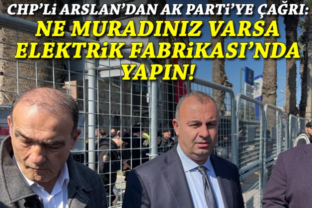 CHP’li Arslan’dan AK Parti'ye çağrı: Ne muradınız varsa Elektrik Fabrikası’nda yapın!