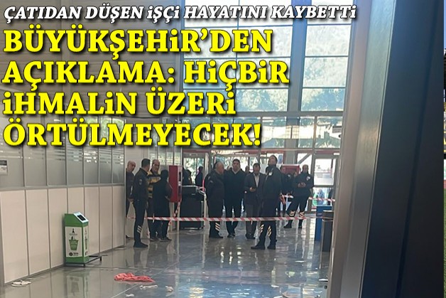 Çatıdan düşen işçi hayatını kaybetti... Büyükşehir'den açıklama: Hiçbir  ihmalin üzeri örtülmeyecek