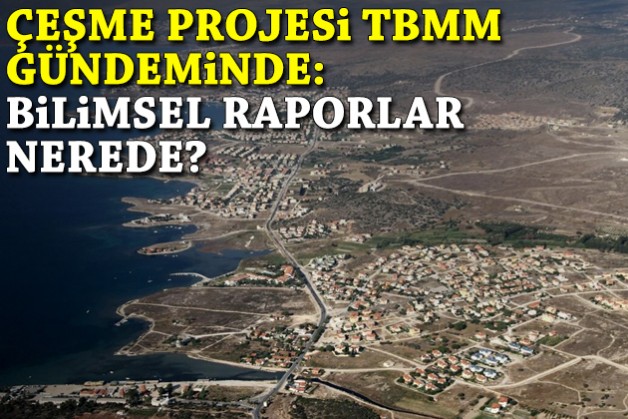Çeşme Projesi TBMM gündeminde: Bilimsel raporlar nerede?
