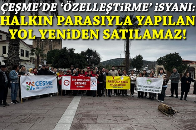 Çeşme'de 'özelleştirme' isyanı: Halkın parasıyla yapılan yol yeniden satılamaz!