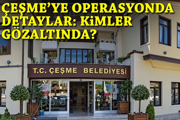 Çeşme operasyonundan detaylar: Kimler gözaltında?