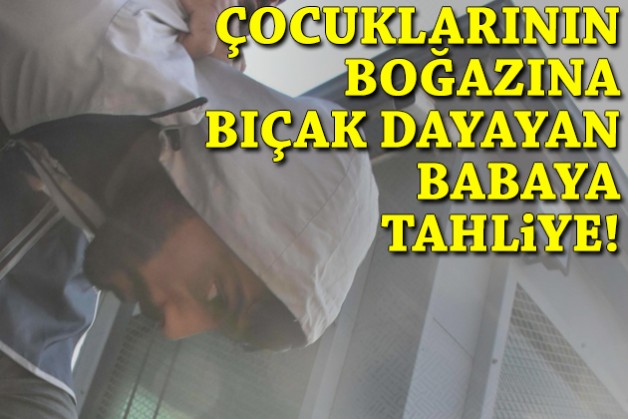 Çocuklarının boğazına bıçak dayayan babaya tahliye!