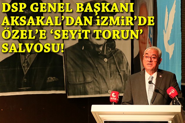 DSP Genel Başkanı Aksakal'dan İzmir'de Özel'e 'Seyit Torun' salvosu!