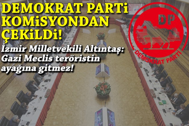 Demokrat Parti süreç komisyonundan çekildi... İzmir vekili Altıntaş: Gazi Meclis teröristin ayağına gitmez!