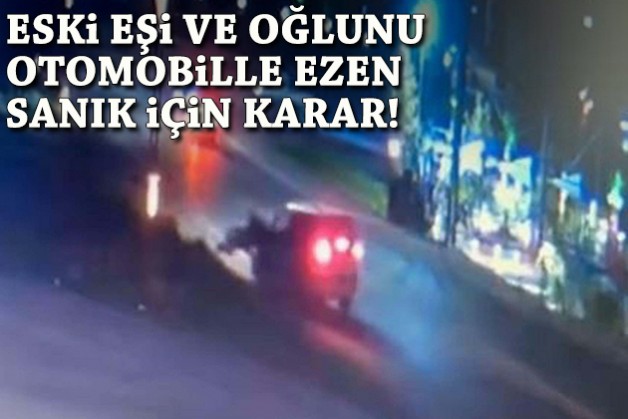 Eski eşini ve oğlunu otomobille ezen sanık için karar!