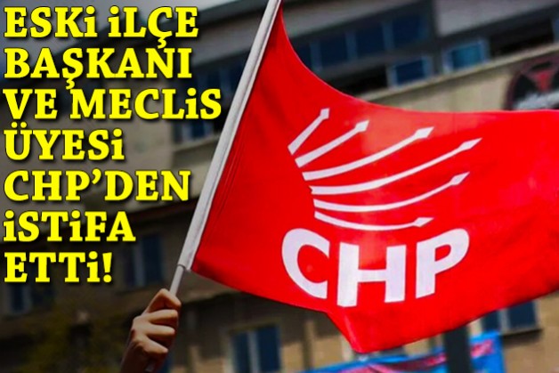 Eski ilçe başkanı ve meclis üyesi CHP’den istifa etti!