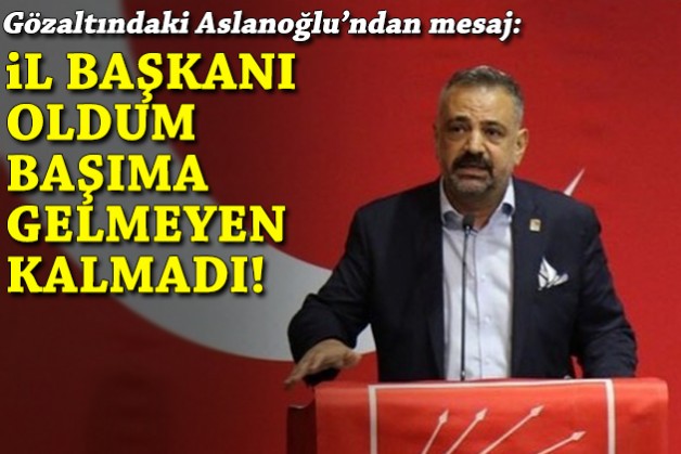 Gözaltındaki Aslanoğlu’ndan mesaj: İl başkanı oldum, başıma gelmeyen kalmadı!