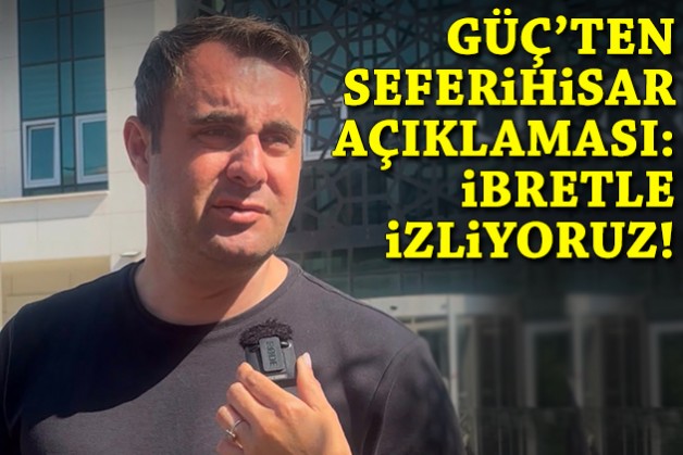Güç'ten Seferihisar açıklaması: İbretle izliyoruz!