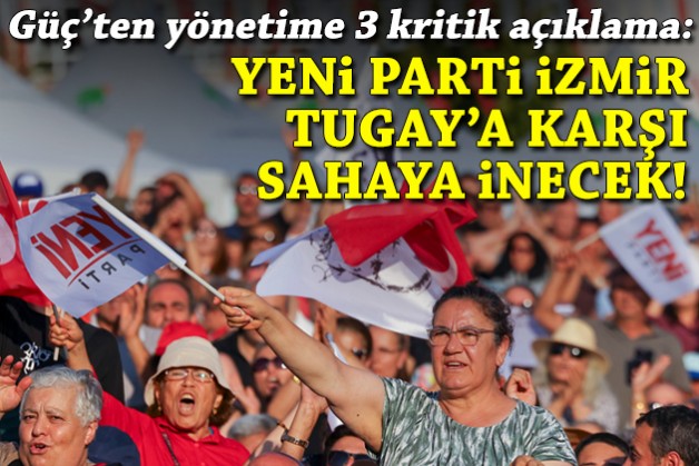 Güç'ten yönetime 3 kritik açıklama: YENİ Parti İzmir, Tugay'a karşı sahaya inecek!