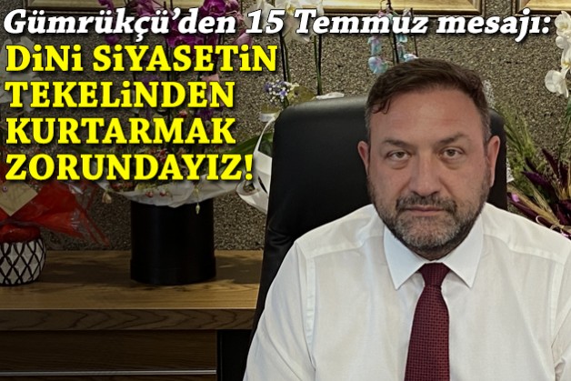 Gümrükçü'den 15 Temmuz mesajı: Dini siyasetin tekelinden kurtarmak zorundayız!