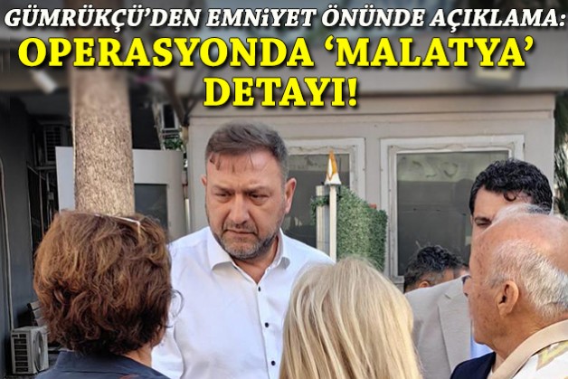 Gümrükçü'den emniyet önünde açıklama: Operasyonda 'Malatya' detayı!