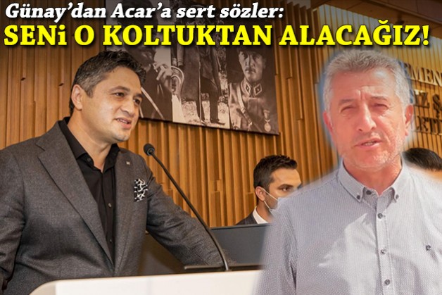 Günay'dan Acar'a sert sözler: Seni de o koltuktan alacağız!