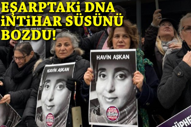 Havin'in ölümünde kritik gelişme: Eşarptaki DNA intihar süsünü bozdu!
