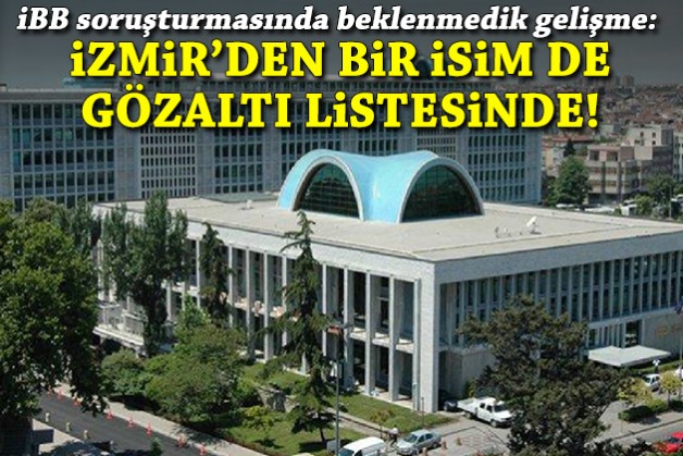 İBB soruşturmasında beklenmedik gelişme: İzmir'den bir isim de gözaltı listesinde!